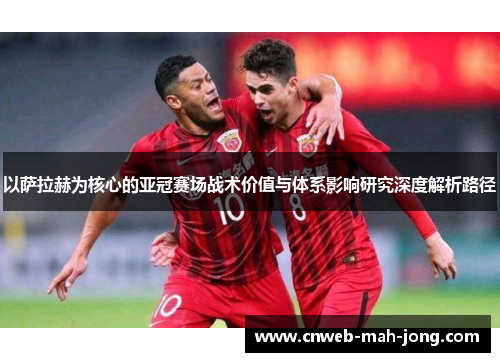 以萨拉赫为核心的亚冠赛场战术价值与体系影响研究深度解析路径