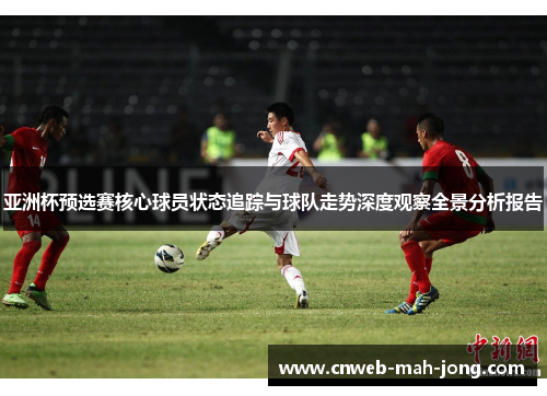 亚洲杯预选赛核心球员状态追踪与球队走势深度观察全景分析报告