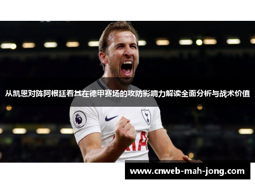 从凯恩对阵阿根廷看其在德甲赛场的攻防影响力解读全面分析与战术价值