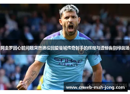 阿圭罗因心脏问题突然退役回望曼城传奇射手的辉煌与遗憾告别绿茵场 阿圭罗因心脏问题突然退役回望曼城传奇射手的辉煌与遗憾告别绿茵场