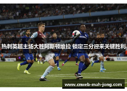 热刺英超主场大胜阿斯顿维拉 锁定三分迎来关键胜利